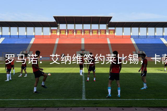 罗马诺：艾纳维签约莱比锡，卡萨多转会告吹