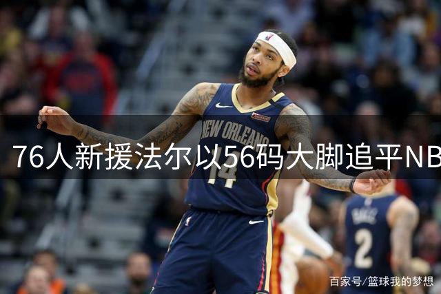 76人新援法尔以56码大脚追平NBA历史纪录